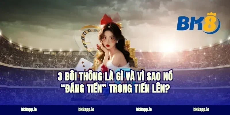 3 đôi thông là gì và vì sao nó “đáng tiền” trong Tiến Lên?