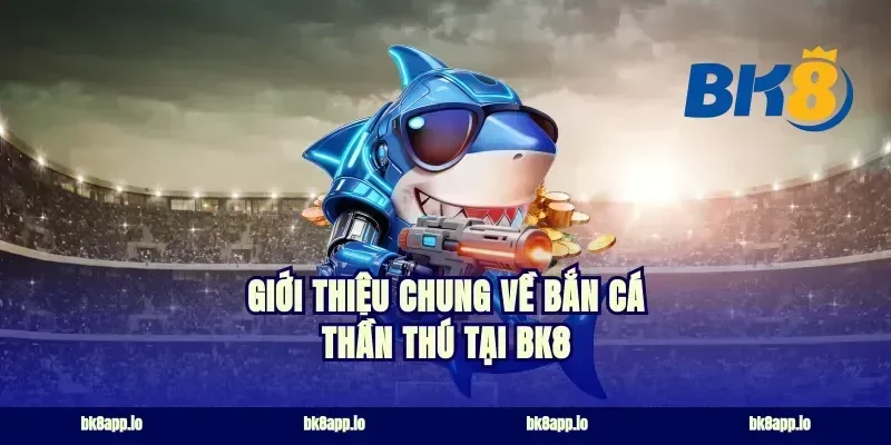 Giới thiệu chung về Bắn cá thần thú tại BK8