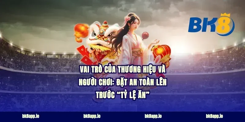 Vai trò của thương hiệu và người chơi: đặt an toàn lên trước “tỷ lệ ăn”