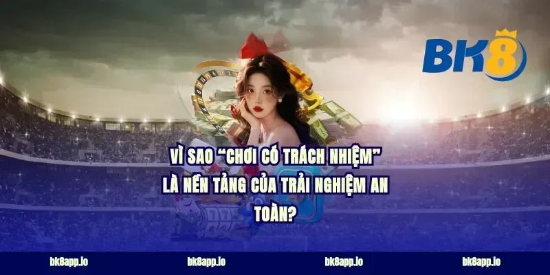 Vì sao “chơi có trách nhiệm” là nền tảng của trải nghiệm an toàn?