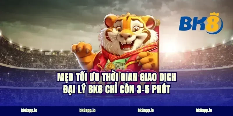 Mẹo tối ưu thời gian giao dịch đại lý bk8 chỉ còn 3-5 phút