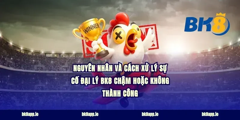 Nguyên nhân và cách xử lý sự cố đại lý bk8 chậm hoặc không thành công
