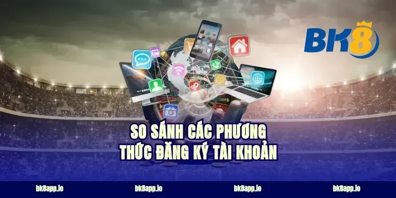 So Sánh Các Phương Thức Đăng Ký Tài Khoản