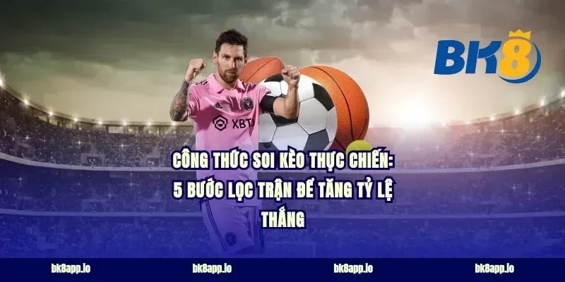 Công thức soi kèo thực chiến: 5 bước lọc trận để tăng tỷ lệ thắng