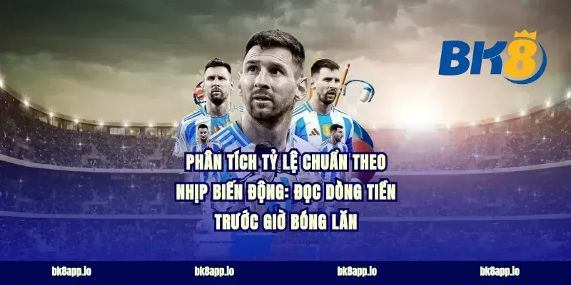 Phân tích tỷ lệ chuẩn theo nhịp biến động: đọc dòng tiền trước giờ bóng lăn