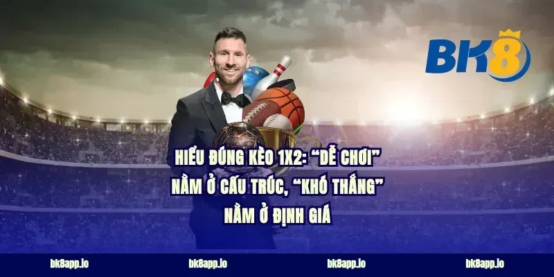 Hiểu đúng kèo 1X2: “dễ chơi” nằm ở cấu trúc, “khó thắng” nằm ở định giá