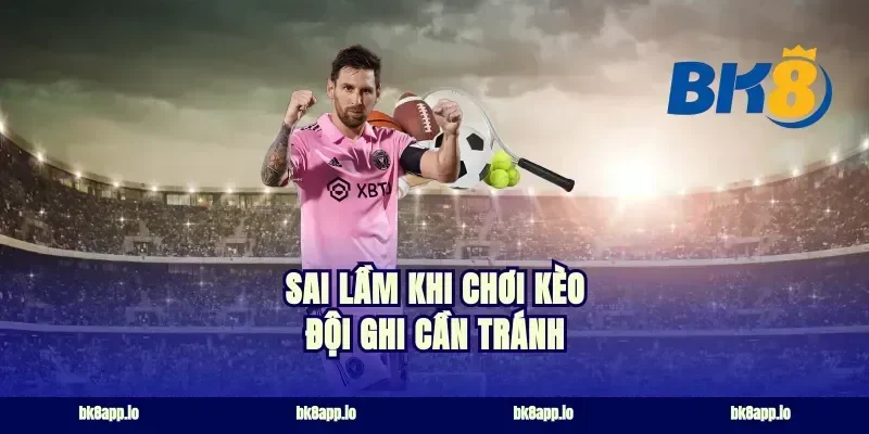 Sai lầm khi chơi kèo đội ghi cần tránh