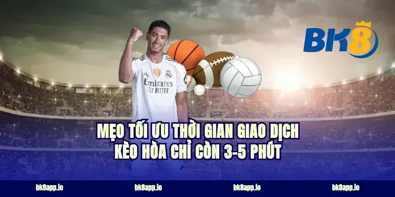 Mẹo tối ưu thời gian giao dịch kèo hòa chỉ còn 3-5 phút