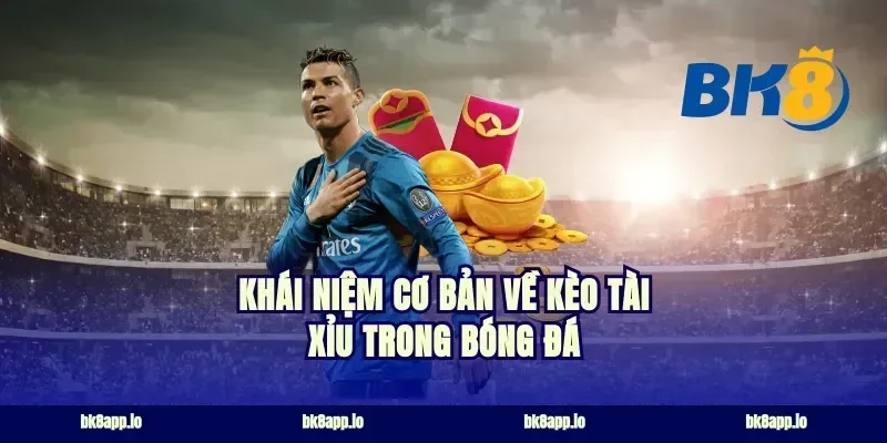 Khái niệm cơ bản về kèo tài xỉu trong bóng đá