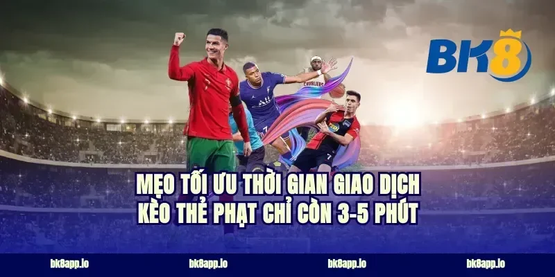 Mẹo tối ưu thời gian giao dịch kèo thẻ phạt chỉ còn 3-5 phút