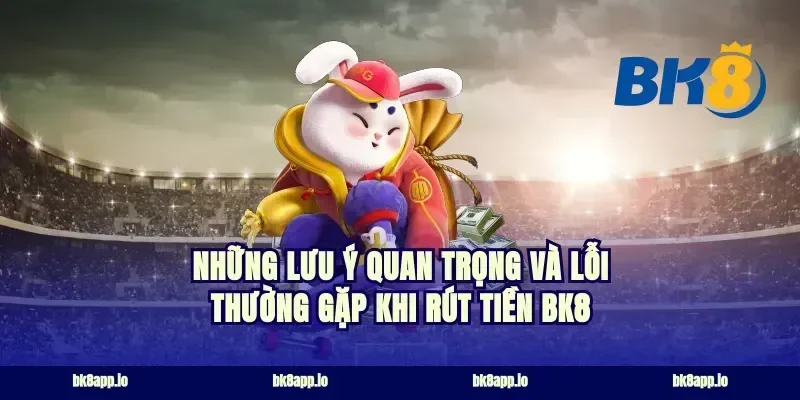 những lưu ý quan trọng và lỗi thường gặp khi rút tiền bk8