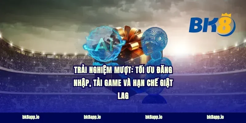 Trải nghiệm mượt: tối ưu đăng nhập, tải game và hạn chế giật lag